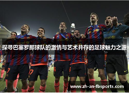 探寻巴塞罗那球队的激情与艺术并存的足球魅力之源 探寻巴塞罗那球队的激情与艺术并存的足球魅力之源
