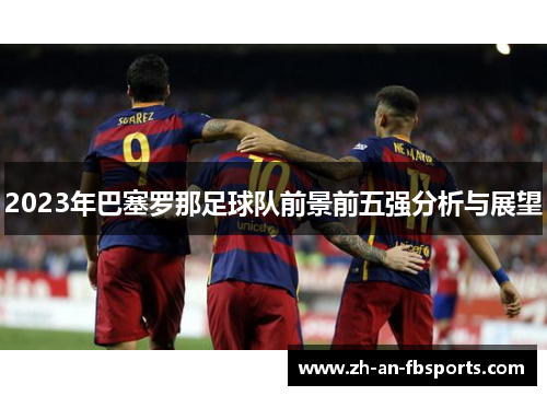 2023年巴塞罗那足球队前景前五强分析与展望 2023年巴塞罗那足球队前景前五强分析与展望