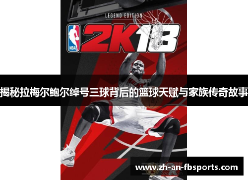 揭秘拉梅尔鲍尔绰号三球背后的篮球天赋与家族传奇故事 揭秘拉梅尔鲍尔绰号三球背后的篮球天赋与家族传奇故事