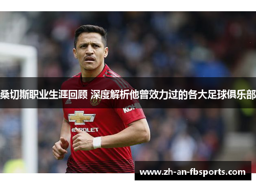 桑切斯职业生涯回顾 深度解析他曾效力过的各大足球俱乐部