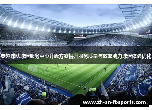 英超球队球迷服务中心升级方案提升服务质量与效率助力球迷体验优化 英超球队球迷服务中心升级方案提升服务质量与效率助力球迷体验优化