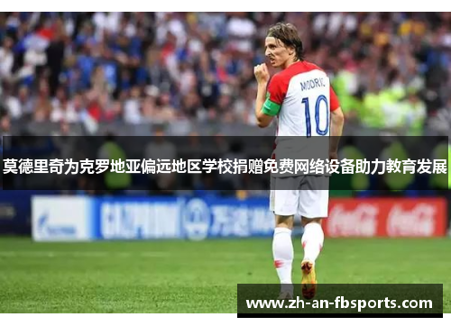 莫德里奇为克罗地亚偏远地区学校捐赠免费网络设备助力教育发展 莫德里奇为克罗地亚偏远地区学校捐赠免费网络设备助力教育发展