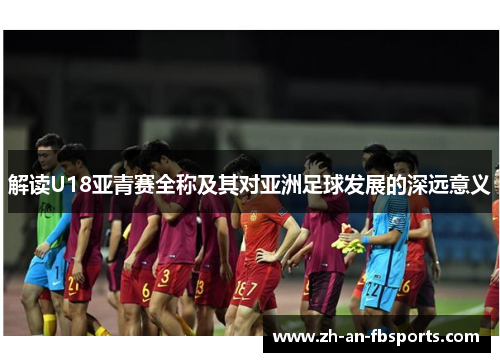 解读U18亚青赛全称及其对亚洲足球发展的深远意义