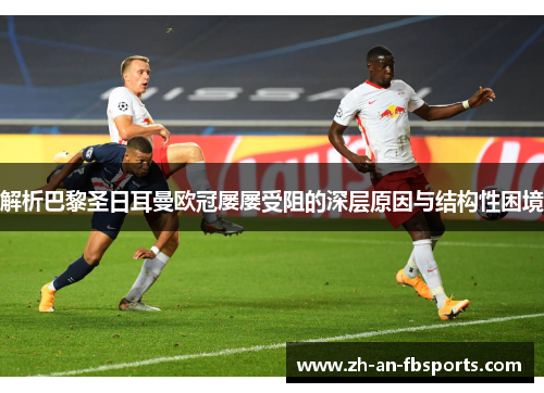 解析巴黎圣日耳曼欧冠屡屡受阻的深层原因与结构性困境