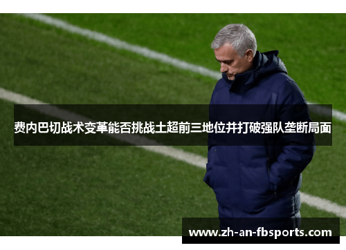 费内巴切战术变革能否挑战土超前三地位并打破强队垄断局面