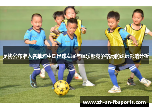 足协公布准入名单对中国足球发展与俱乐部竞争格局的深远影响分析