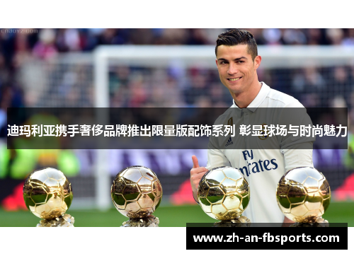 迪玛利亚携手奢侈品牌推出限量版配饰系列 彰显球场与时尚魅力