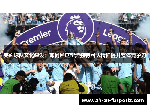 英超球队文化建设：如何通过塑造独特团队精神提升整体竞争力