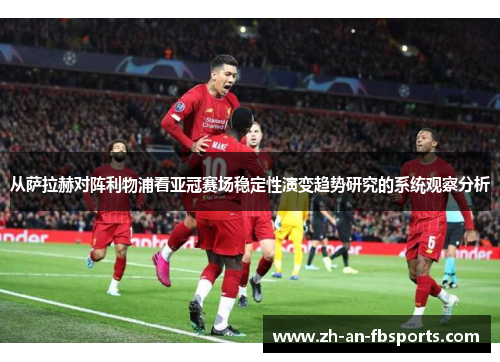 从萨拉赫对阵利物浦看亚冠赛场稳定性演变趋势研究的系统观察分析