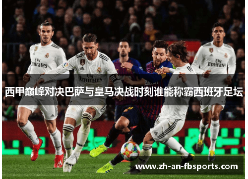 西甲巅峰对决巴萨与皇马决战时刻谁能称霸西班牙足坛