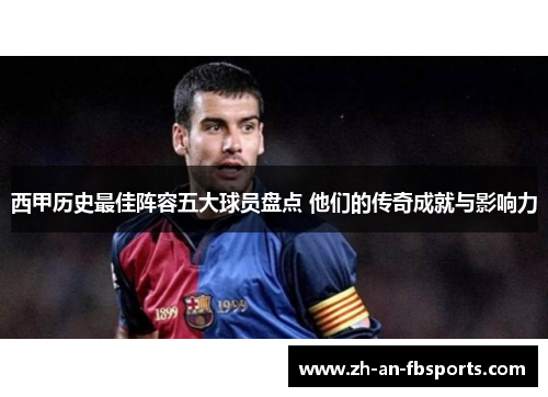 西甲历史最佳阵容五大球员盘点 他们的传奇成就与影响力