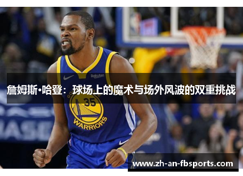 詹姆斯·哈登：球场上的魔术与场外风波的双重挑战