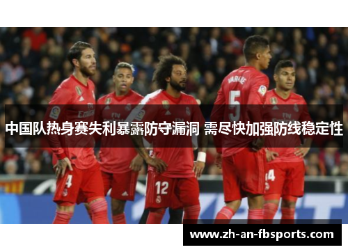 中国队热身赛失利暴露防守漏洞 需尽快加强防线稳定性