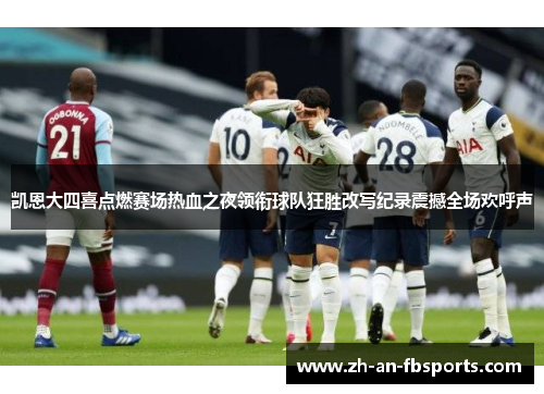 凯恩大四喜点燃赛场热血之夜领衔球队狂胜改写纪录震撼全场欢呼声