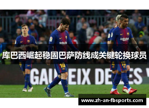 库巴西崛起稳固巴萨防线成关键轮换球员