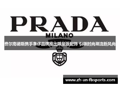 费尔南德斯携手奢侈品牌推出限量版配饰 引领时尚潮流新风尚 费尔南德斯携手奢侈品牌推出限量版配饰 引领时尚潮流新风尚