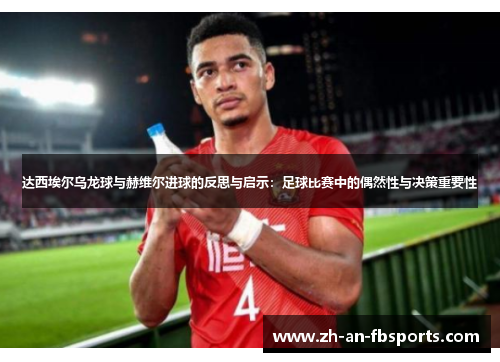 达西埃尔乌龙球与赫维尔进球的反思与启示:足球比赛中的偶然性与决策重要性 达西埃尔乌龙球与赫维尔进球的反思与启示:足球比赛中的偶然性与决策重要性