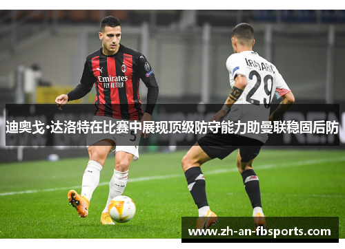 迪奥戈·达洛特在比赛中展现顶级防守能力助曼联稳固后防 迪奥戈·达洛特在比赛中展现顶级防守能力助曼联稳固后防