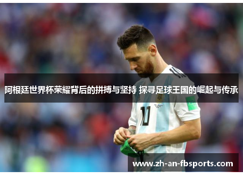 阿根廷世界杯荣耀背后的拼搏与坚持 探寻足球王国的崛起与传承 阿根廷世界杯荣耀背后的拼搏与坚持 探寻足球王国的崛起与传承
